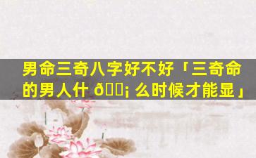 男命三奇八字好不好「三奇命的男人什 🐡 么时候才能显」